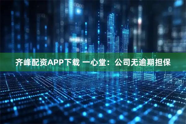 齐峰配资APP下载 一心堂：公司无逾期担保