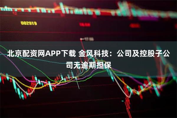 北京配资网APP下载 金风科技：公司及控股子公司无逾期担保