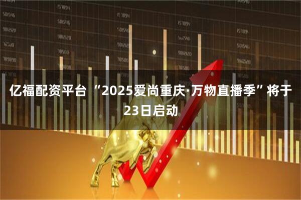 亿福配资平台 “2025爱尚重庆·万物直播季”将于23日启动