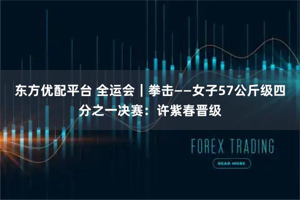 东方优配平台 全运会｜拳击——女子57公斤级四分之一决赛：许紫春晋级