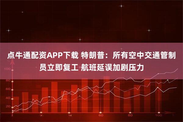 点牛通配资APP下载 特朗普：所有空中交通管制员立即复工 航班延误加剧压力