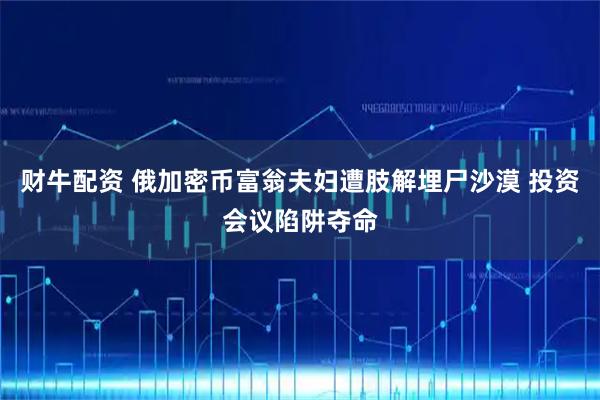 财牛配资 俄加密币富翁夫妇遭肢解埋尸沙漠 投资会议陷阱夺命