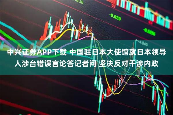 中兴证券APP下载 中国驻日本大使馆就日本领导人涉台错误言论答记者问 坚决反对干涉内政