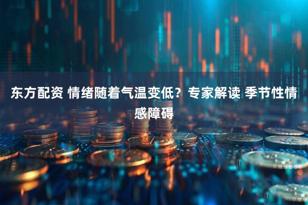 东方配资 情绪随着气温变低？专家解读 季节性情感障碍