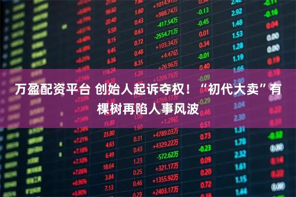 万盈配资平台 创始人起诉夺权！“初代大卖”有棵树再陷人事风波