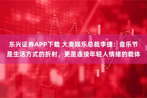东兴证券APP下载 大麦娱乐总裁李捷：音乐节是生活方式的折射，更是连接年轻人情绪的载体