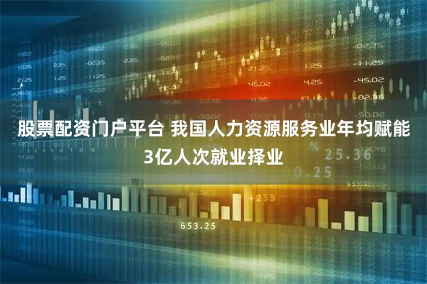 股票配资门户平台 我国人力资源服务业年均赋能3亿人次就业择业