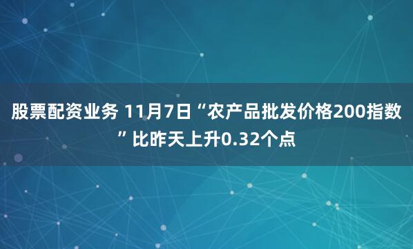 股票配资业务 11月7日“农产品批发价格200指数”比昨天上升0.32个点