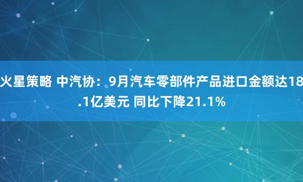 火星策略 中汽协：9月汽车零部件产品进口金额达18.1亿美元 同比下降21.1%