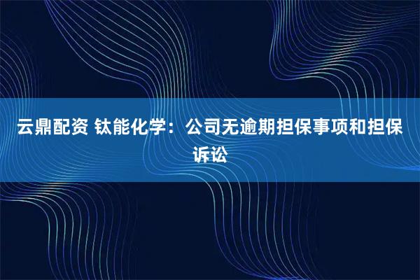 云鼎配资 钛能化学：公司无逾期担保事项和担保诉讼