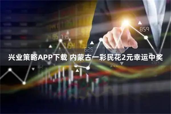 兴业策略APP下载 内蒙古一彩民花2元幸运中奖