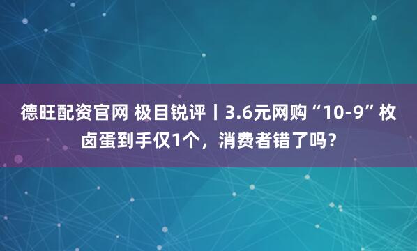 德旺配资官网 极目锐评丨3.6元网购“10-9”枚卤蛋到手仅1个，消费者错了吗？