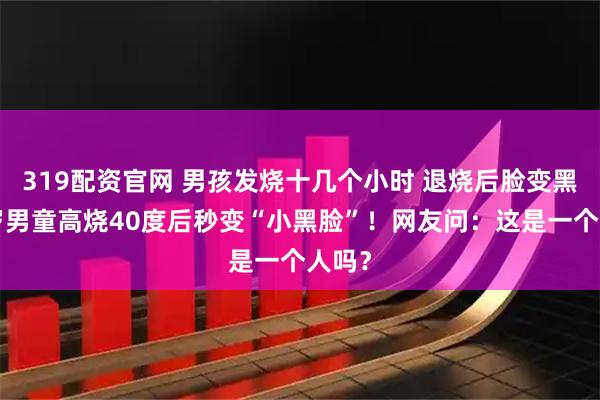 319配资官网 男孩发烧十几个小时 退烧后脸变黑，6岁男童高烧40度后秒变“小黑脸”！网友问：这是一个人吗？