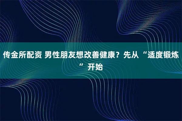 传金所配资 男性朋友想改善健康？先从 “适度锻炼” 开始