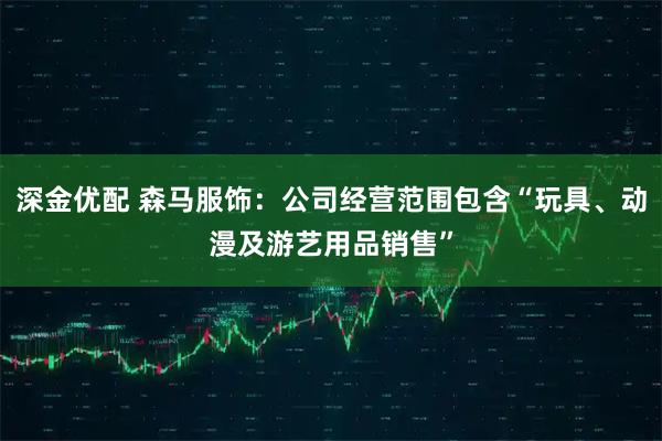 深金优配 森马服饰：公司经营范围包含“玩具、动漫及游艺用品销售”