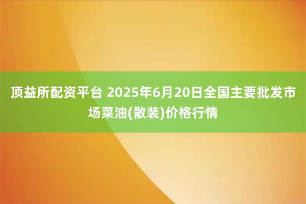 顶益所配资平台 2025年6月20日全国主要批发市场菜油(散装)价格行情