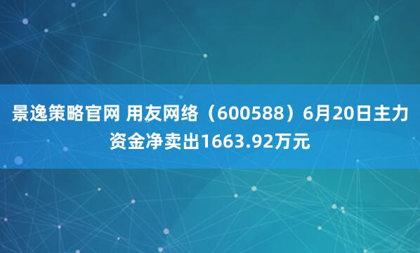 景逸策略官网 用友网络（600588）6月20日主力资金净卖出1663.92万元