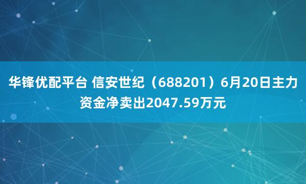 华锋优配平台 信安世纪（688201）6月20日主力资金净卖出2047.59万元