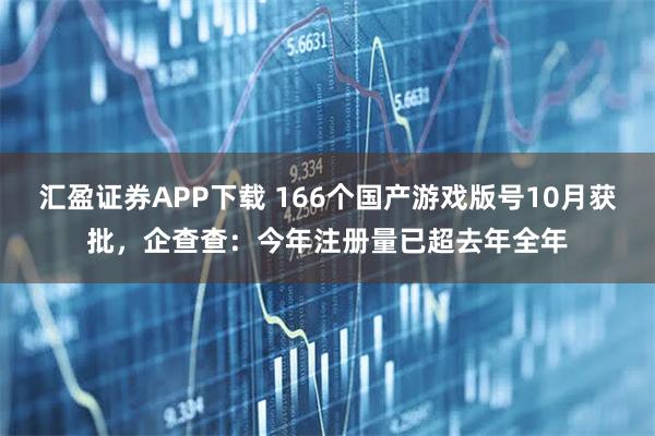 汇盈证券APP下载 166个国产游戏版号10月获批,企查查:今年注册量已超去年全年
