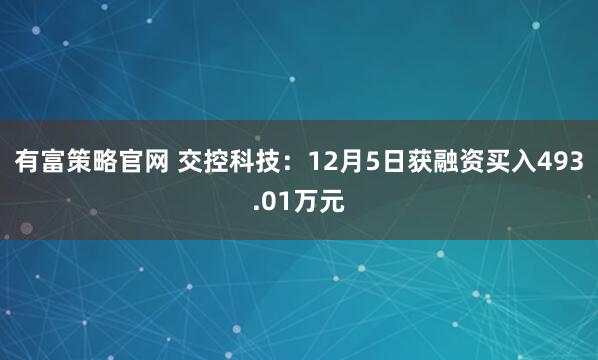 有富策略官网 交控科技：12月5日获融资买入493.01万元