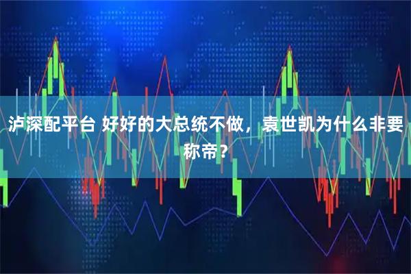 泸深配平台 好好的大总统不做，袁世凯为什么非要称帝？