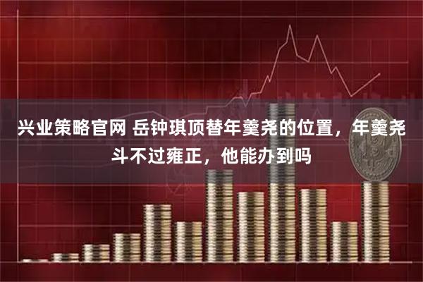 兴业策略官网 岳钟琪顶替年羹尧的位置，年羹尧斗不过雍正，他能办到吗