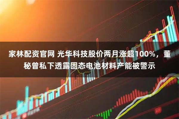 家林配资官网 光华科技股价两月涨超100%，董秘曾私下透露固态电池材料产能被警示