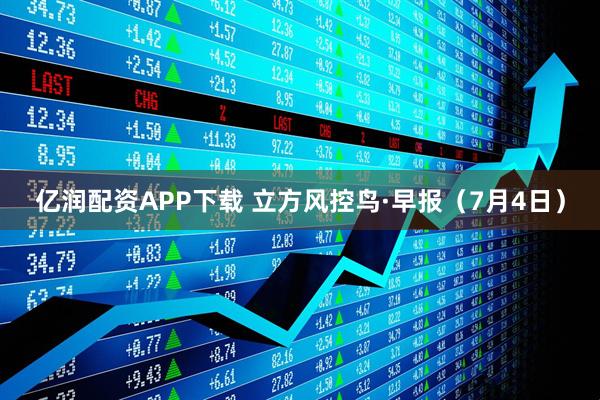 亿润配资APP下载 立方风控鸟·早报(7月4日)