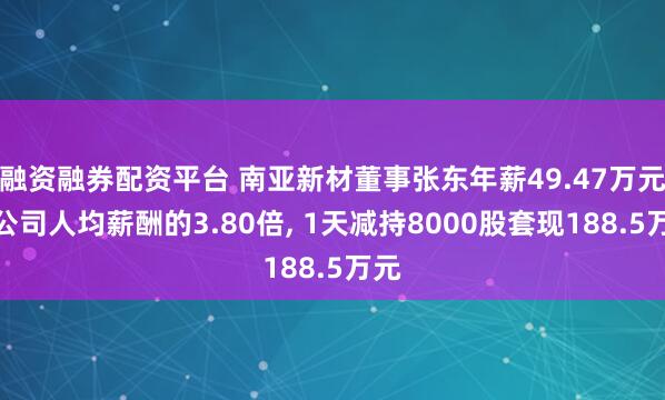 融资融券配资平台 南亚新材董事张东年薪49.47万元是公司人均薪酬的3.80倍, 1天减持8000股套现188.5万元