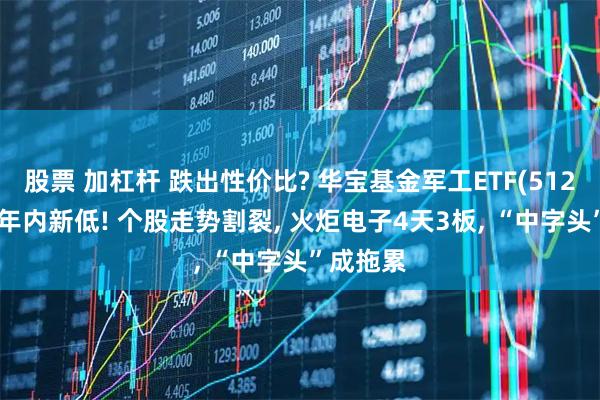 股票 加杠杆 跌出性价比? 华宝基金军工ETF(512810)创年内新低! 个股走势割裂, 火炬电子4天3板, “中字头”成拖累